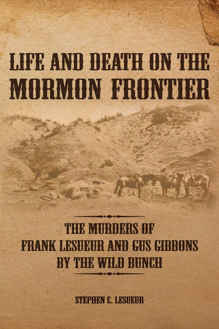 Life and Death on the Mormon Frontier: The Murders of Frank LeSueur and Gus Gibbons by the Wild Bunch